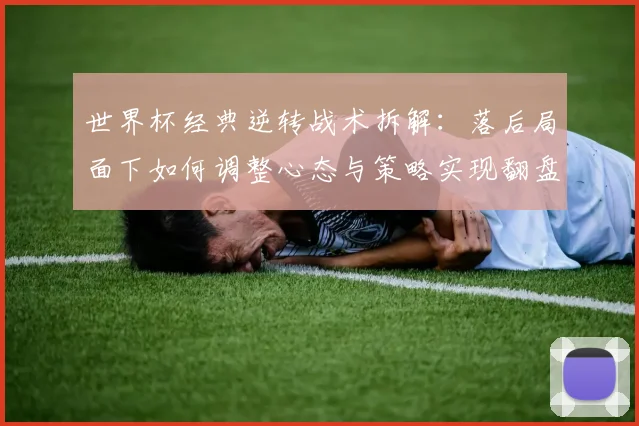 世界杯经典逆转战术拆解：落后局面下如何调整心态与策略实现翻盘