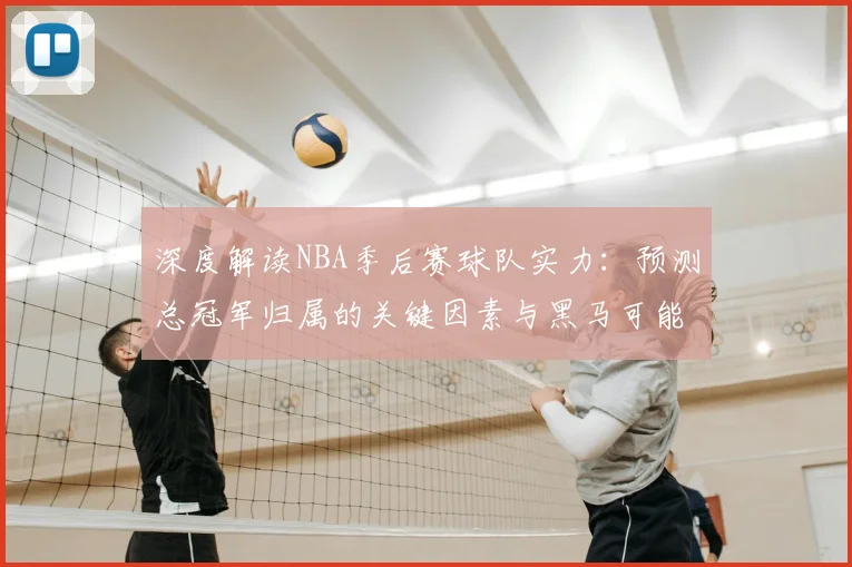 深度解读NBA季后赛球队实力：预测总冠军归属的关键因素与黑马可能性分析
