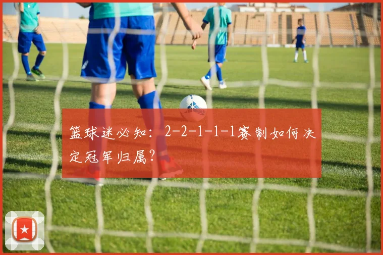 篮球迷必知:2-2-1-1-1赛制如何决定冠军归属?