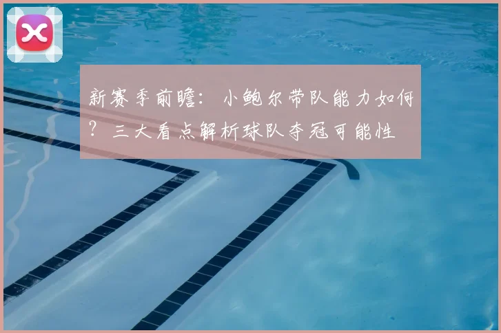 新赛季前瞻:小鲍尔带队能力如何?三大看点解析球队夺冠可能性