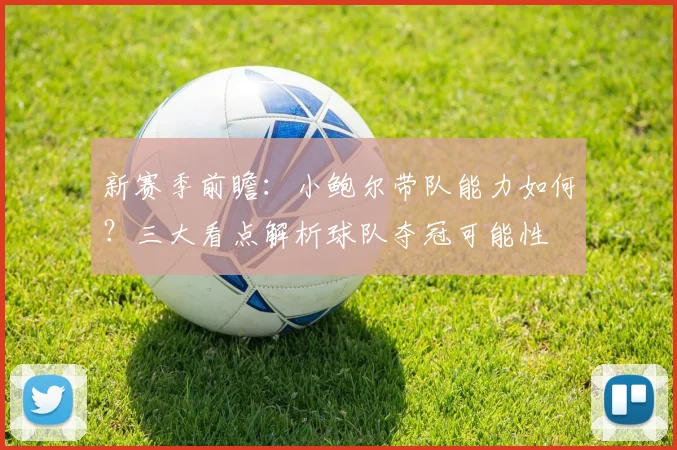 新赛季前瞻：小鲍尔带队能力如何？三大看点解析球队夺冠可能性