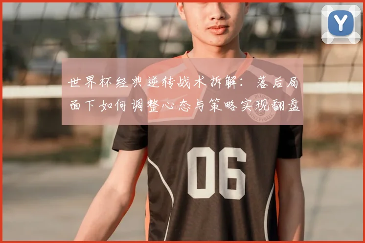 世界杯经典逆转战术拆解：落后局面下如何调整心态与策略实现翻盘