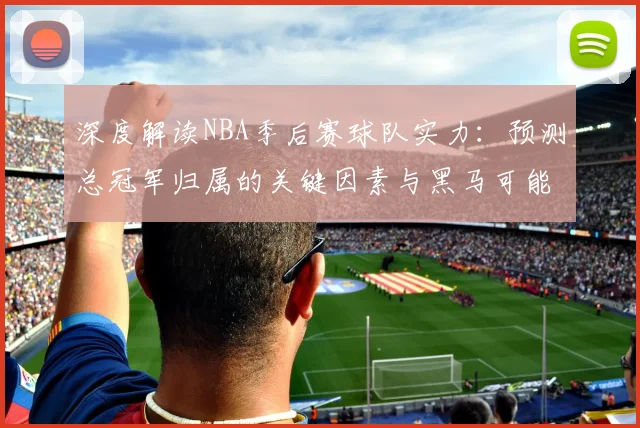深度解读NBA季后赛球队实力：预测总冠军归属的关键因素与黑马可能性分析