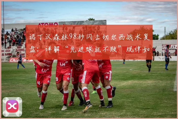 诺丁汉森林98秒闪击切尔西战术复盘：详解“先进球就不败”规律如何左右比赛胜负